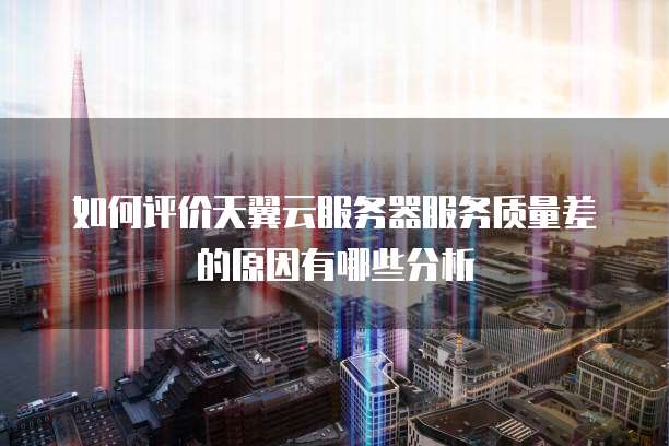 如何评价天翼云服务器服务质量差的原因有哪些分析
