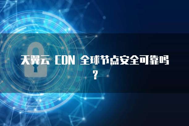 天翼云 CDN 全球节点安全可靠吗？