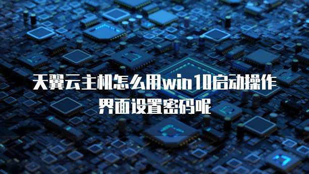 天翼云主机怎么用win10启动操作界面设置密码呢