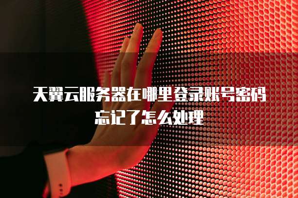 天翼云服务器在哪里登录账号密码忘记了怎么处理
