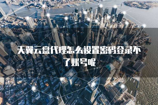 天翼云盘代理怎么设置密码登录不了账号呢