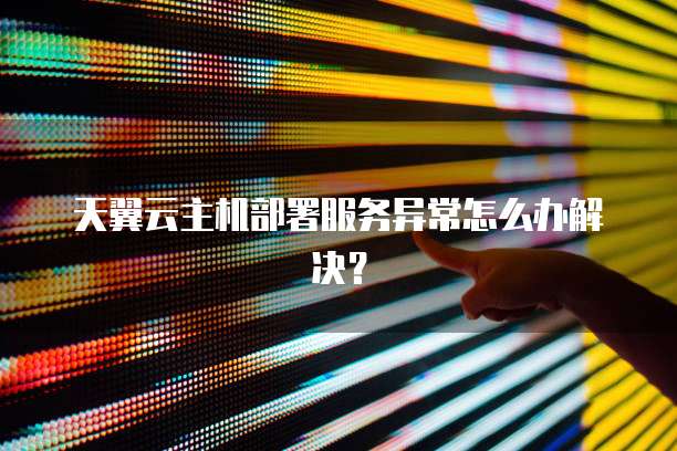 天翼云主机部署服务异常怎么办解决?