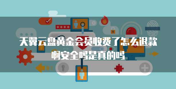 天翼云盘黄金会员收费了怎么退款啊安全吗是真的吗
