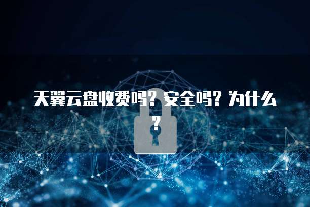 天翼云盘收费吗?安全吗?为什么?