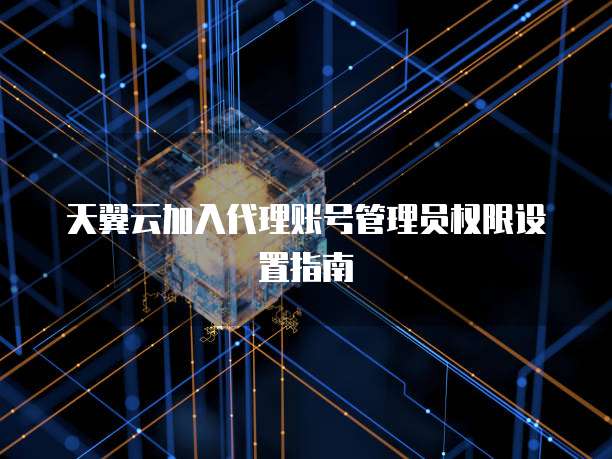 天翼云加入代理账号管理员权限设置指南