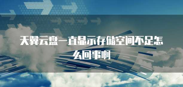天翼云盘一直显示存储空间不足怎么回事啊