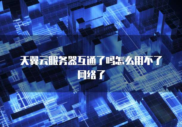 天翼云服务器互通了吗怎么用不了网络了