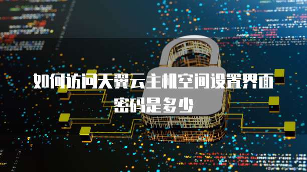如何访问天翼云主机空间设置界面密码是多少