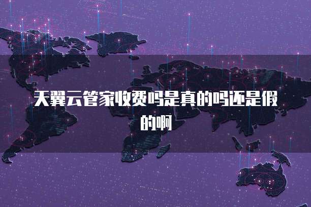 天翼云管家收费吗是真的吗还是假的啊