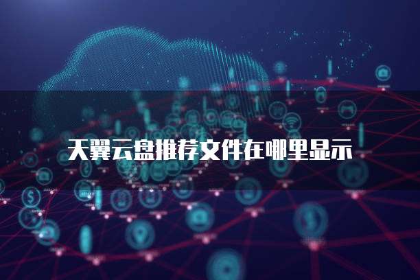 天翼云盘推荐文件在哪里显示