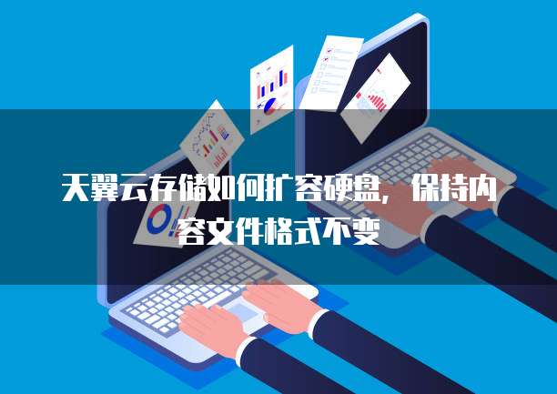 天翼云存储如何扩容硬盘,保持内容文件格式不变