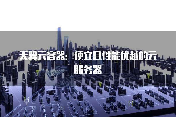 天翼云容器:便宜且性能优越的云服务器