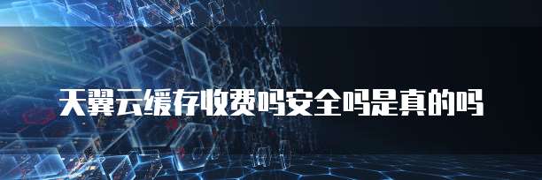 天翼云缓存收费吗安全吗是真的吗