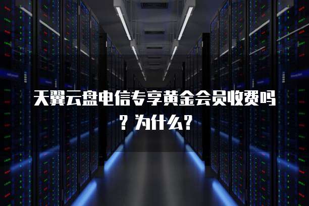 天翼云盘电信专享黄金会员收费吗？为什么？