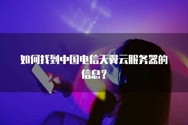 如何找到中国电信天翼云服务器的信息?