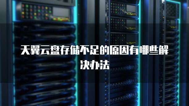 天翼云盘存储不足的原因有哪些解决办法