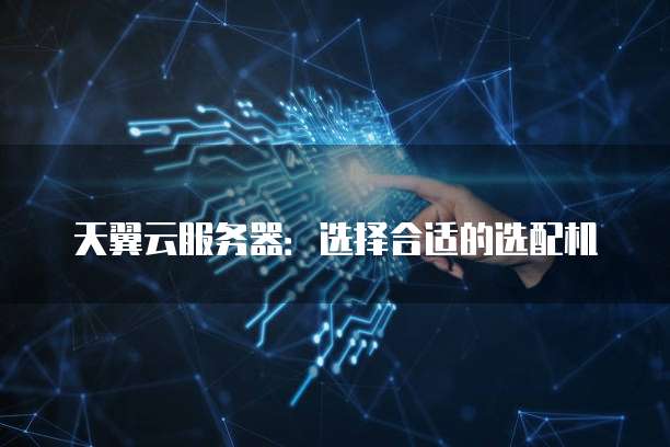 天翼云服务器:选择合适的选配机