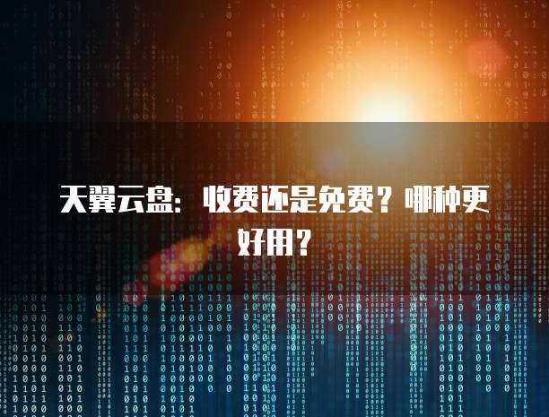 天翼云盘：收费还是免费？哪种更好用？