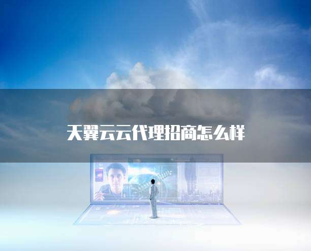 天翼云云代理招商怎么样