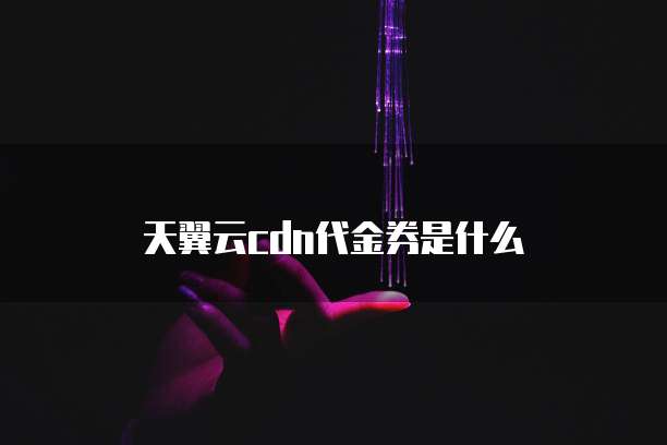 天翼云cdn代金券是什么