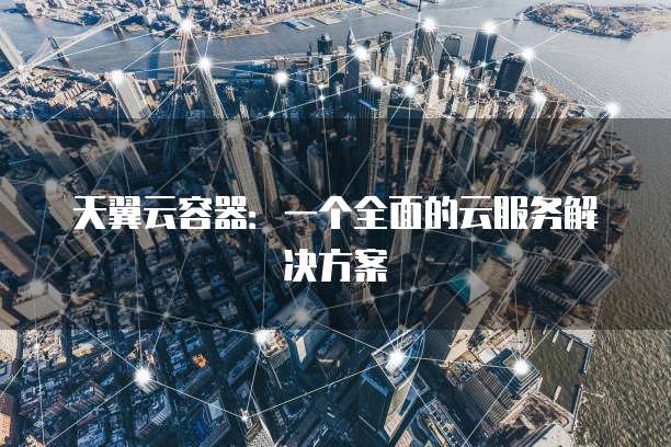 天翼云容器:一个全面的云服务解决方案