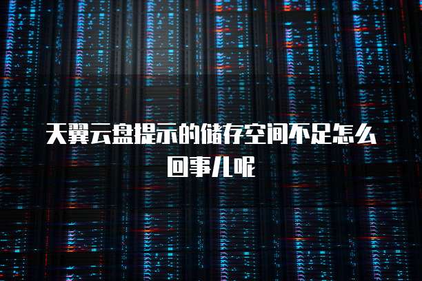 天翼云盘提示的储存空间不足怎么回事儿呢