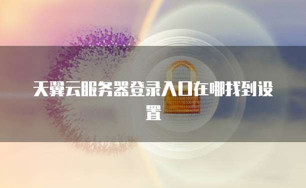 天翼云服务器登录入口在哪找到设置