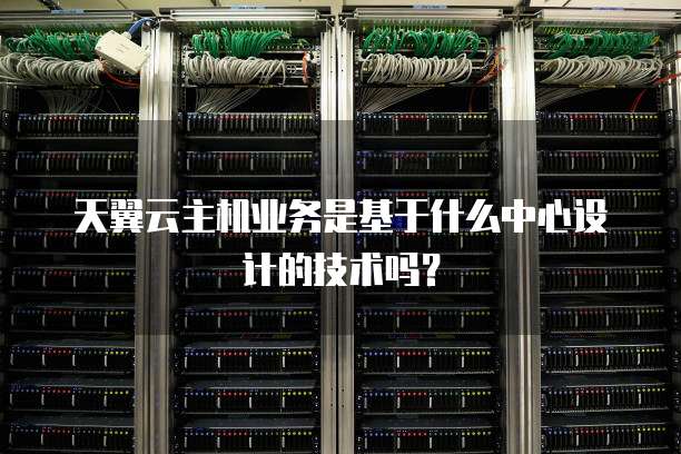 天翼云主机业务是基于什么中心设计的技术吗？