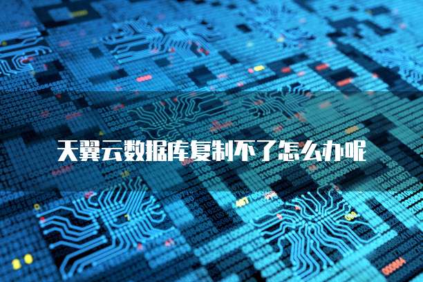 天翼云数据库复制不了怎么办呢