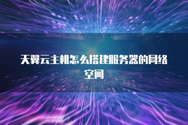 天翼云主机怎么搭建服务器的网络空间