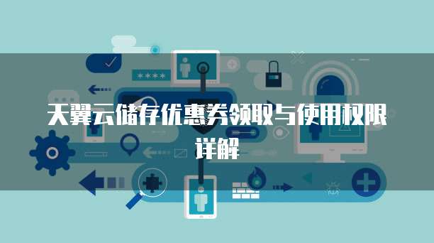 天翼云储存优惠券领取与使用权限详解