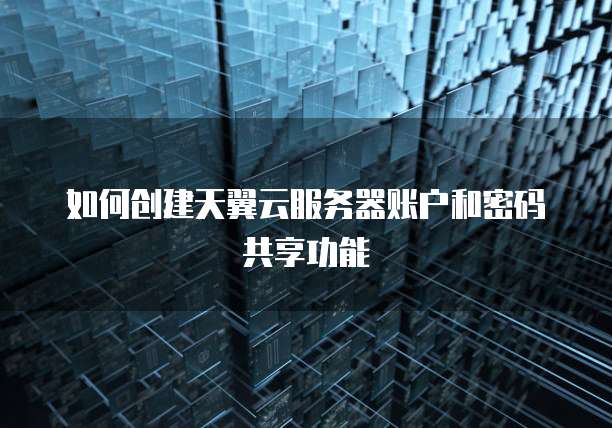 如何创建天翼云服务器账户和密码共享功能
