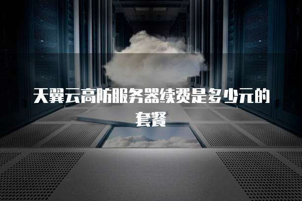 天翼云高防服务器续费是多少元的套餐