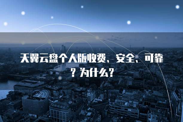 天翼云盘个人版收费、安全、可靠?为什么?