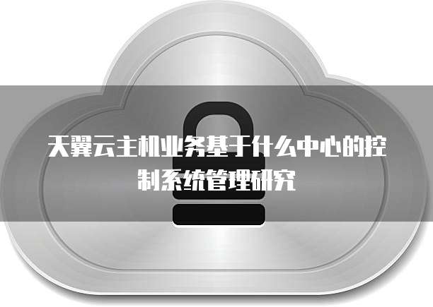 天翼云主机业务基于什么中心的控制系统管理研究