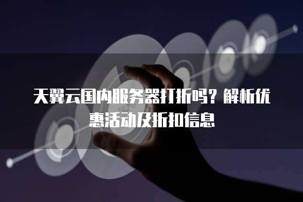 天翼云国内服务器打折吗?解析优惠活动及折扣信息