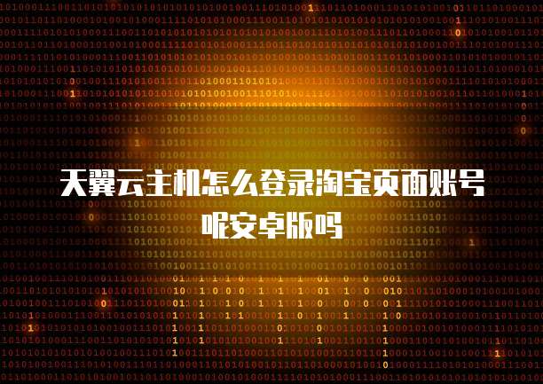 天翼云主机怎么登录淘宝页面账号呢安卓版吗