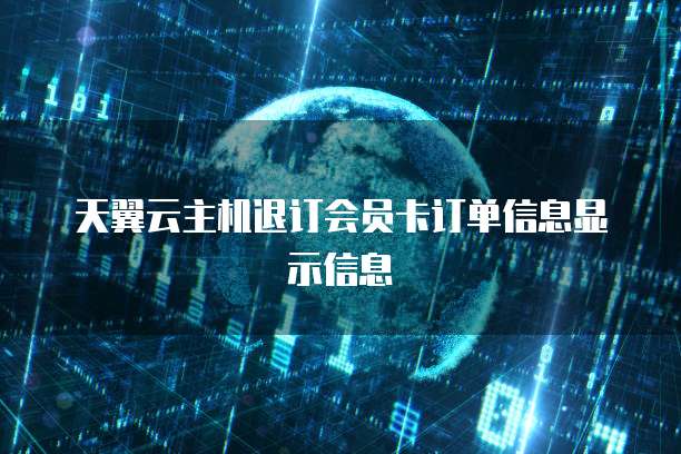 天翼云主机退订会员卡订单信息显示信息