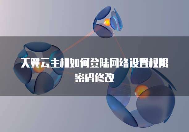 天翼云主机如何登陆网络设置权限密码修改
