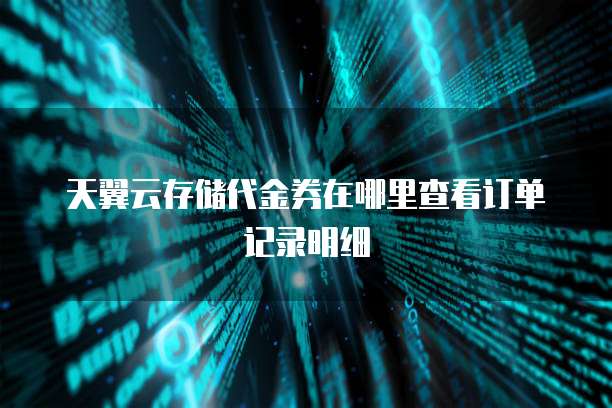 天翼云存储代金券在哪里查看订单记录明细
