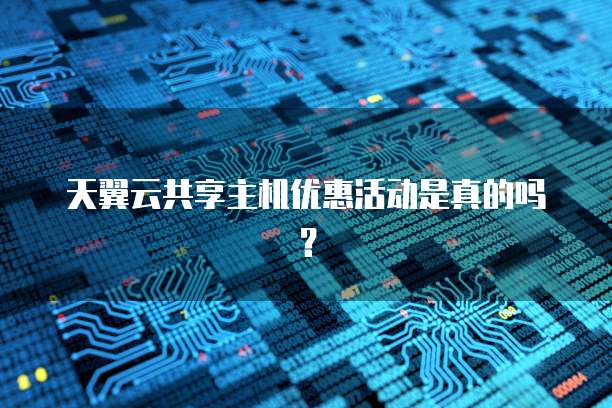 天翼云共享主机优惠活动是真的吗?