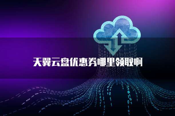 天翼云盘优惠券哪里领取啊