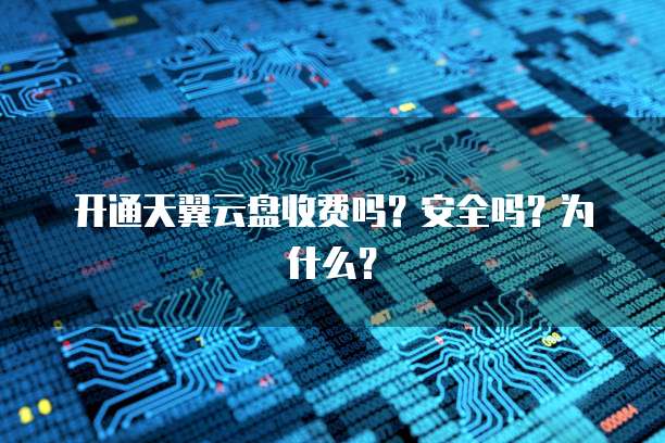 开通天翼云盘收费吗?安全吗?为什么?