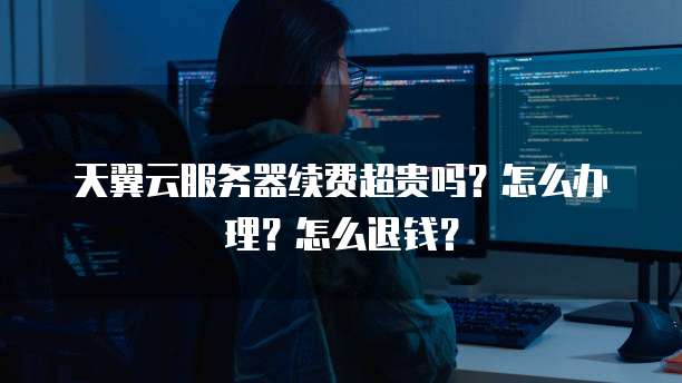 天翼云服务器续费超贵吗?怎么办理?怎么退钱?