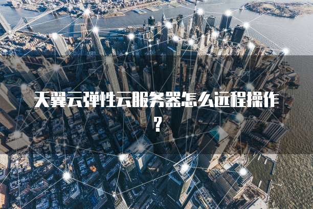 天翼云弹性云服务器怎么远程操作?