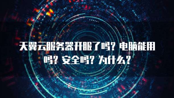 天翼云服务器开服了吗?电脑能用吗?安全吗?为什么?