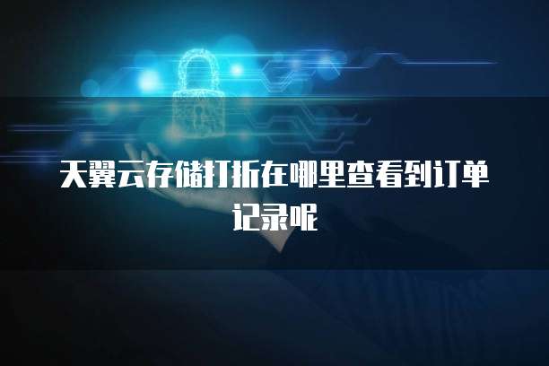 天翼云存储打折在哪里查看到订单记录呢