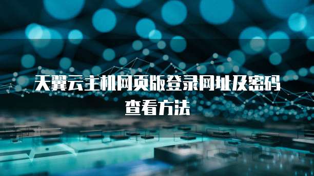 天翼云主机网页版登录网址及密码查看方法