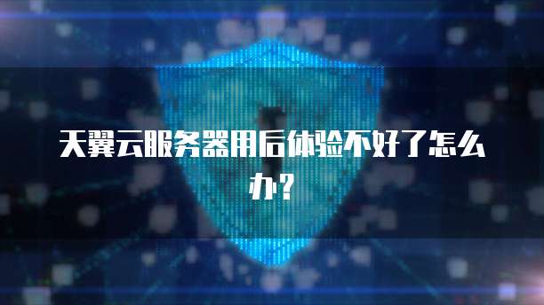 天翼云服务器用后体验不好了怎么办?