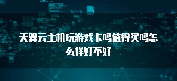 天翼云主机玩游戏卡吗值得买吗怎么样好不好